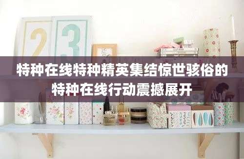 特种在线特种精英集结惊世骇俗的特种在线行动震撼展开