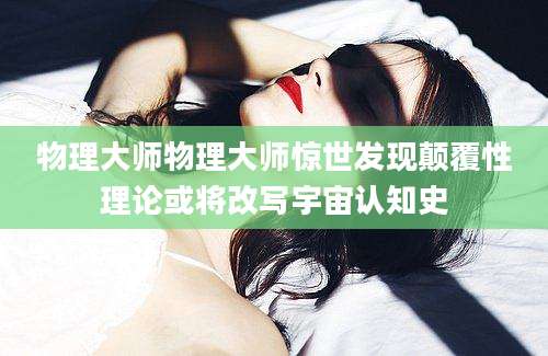 物理大师物理大师惊世发现颠覆性理论或将改写宇宙认知史