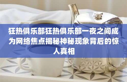 狂热俱乐部狂热俱乐部一夜之间成为网络焦点揭秘神秘现象背后的惊人真相
