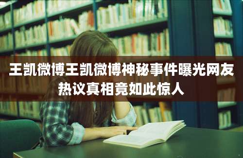 王凯微博王凯微博神秘事件曝光网友热议真相竟如此惊人
