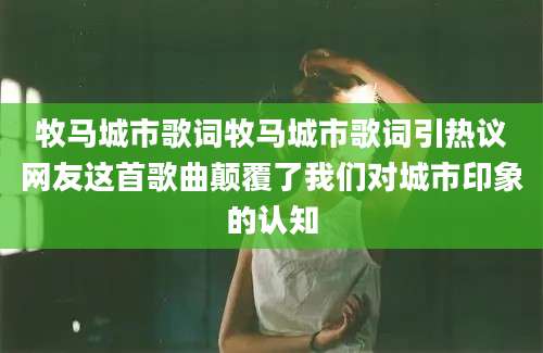 牧马城市歌词牧马城市歌词引热议网友这首歌曲颠覆了我们对城市印象的认知