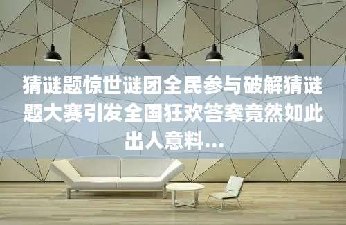 猜谜题惊世谜团全民参与破解猜谜题大赛引发全国狂欢答案竟然如此出人意料...