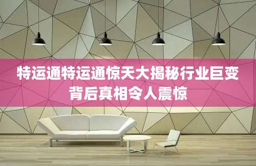 特运通特运通惊天大揭秘行业巨变背后真相令人震惊