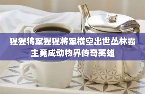 猩猩将军猩猩将军横空出世丛林霸主竟成动物界传奇英雄