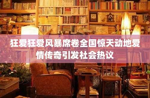 狂爱狂爱风暴席卷全国惊天动地爱情传奇引发社会热议