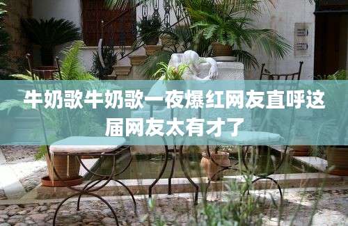 牛奶歌牛奶歌一夜爆红网友直呼这届网友太有才了