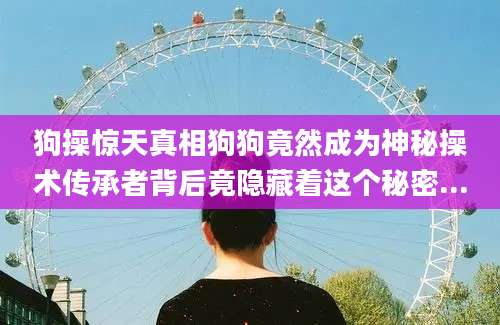 狗操惊天真相狗狗竟然成为神秘操术传承者背后竟隐藏着这个秘密...