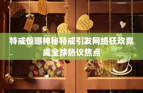 特戒惊曝神秘特戒引发网络狂欢竟成全球热议焦点