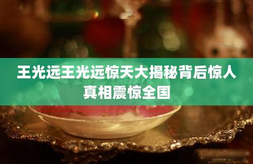 王光远王光远惊天大揭秘背后惊人真相震惊全国