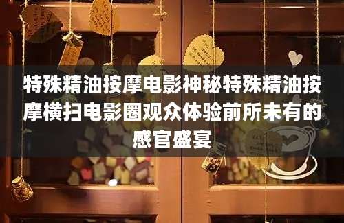 特殊精油按摩电影神秘特殊精油按摩横扫电影圈观众体验前所未有的感官盛宴