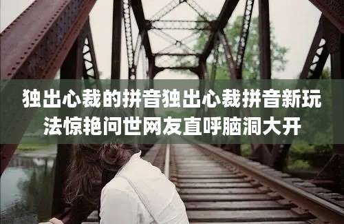 独出心裁的拼音独出心裁拼音新玩法惊艳问世网友直呼脑洞大开