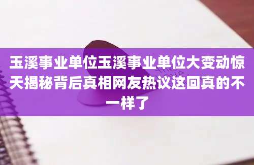 玉溪事业单位玉溪事业单位大变动惊天揭秘背后真相网友热议这回真的不一样了