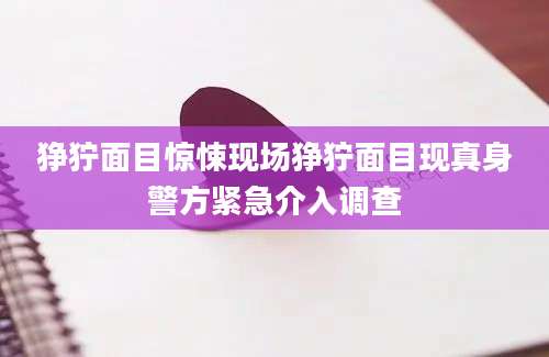 狰狞面目惊悚现场狰狞面目现真身警方紧急介入调查