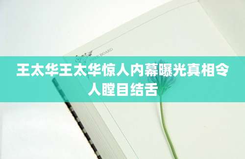 王太华王太华惊人内幕曝光真相令人瞠目结舌