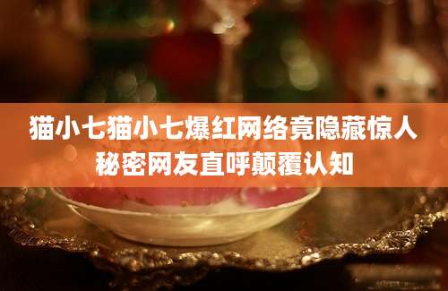 猫小七猫小七爆红网络竟隐藏惊人秘密网友直呼颠覆认知