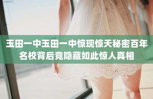 玉田一中玉田一中惊现惊天秘密百年名校背后竟隐藏如此惊人真相