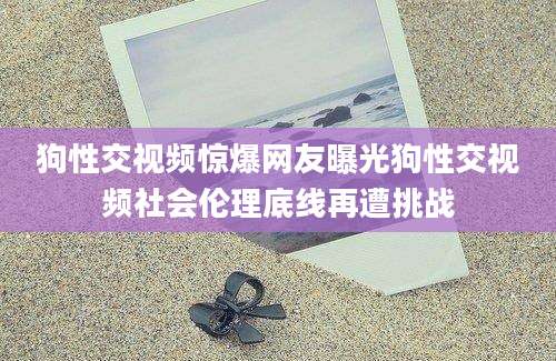 狗性交视频惊爆网友曝光狗性交视频社会伦理底线再遭挑战