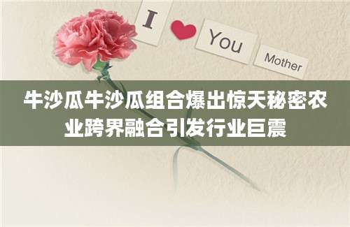 牛沙瓜牛沙瓜组合爆出惊天秘密农业跨界融合引发行业巨震