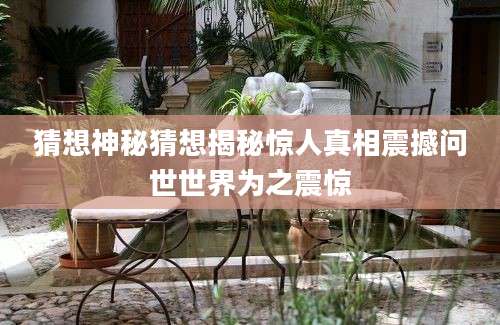 猜想神秘猜想揭秘惊人真相震撼问世世界为之震惊