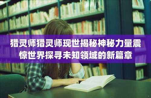 猎灵师猎灵师现世揭秘神秘力量震惊世界探寻未知领域的新篇章
