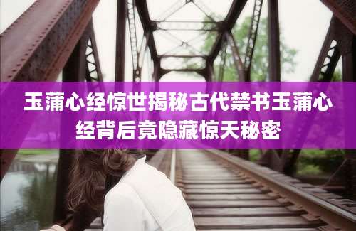 玉蒲心经惊世揭秘古代禁书玉蒲心经背后竟隐藏惊天秘密