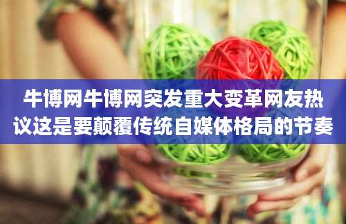 牛博网牛博网突发重大变革网友热议这是要颠覆传统自媒体格局的节奏