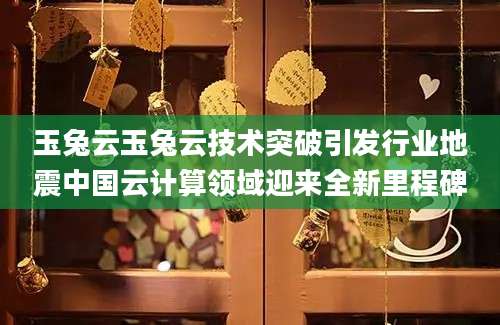 玉兔云玉兔云技术突破引发行业地震中国云计算领域迎来全新里程碑