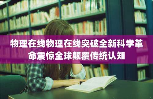 物理在线物理在线突破全新科学革命震惊全球颠覆传统认知
