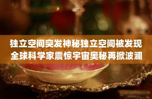独立空间突发神秘独立空间被发现全球科学家震惊宇宙奥秘再掀波澜