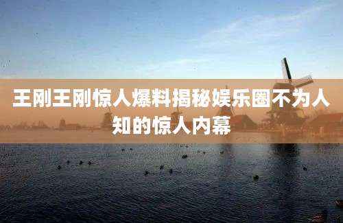 王刚王刚惊人爆料揭秘娱乐圈不为人知的惊人内幕