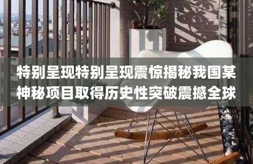 特别呈现特别呈现震惊揭秘我国某神秘项目取得历史性突破震撼全球