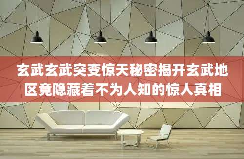 玄武玄武突变惊天秘密揭开玄武地区竟隐藏着不为人知的惊人真相