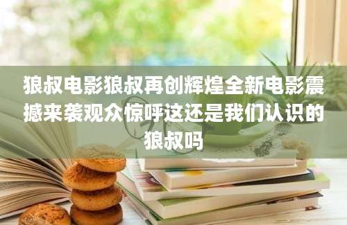 狼叔电影狼叔再创辉煌全新电影震撼来袭观众惊呼这还是我们认识的狼叔吗