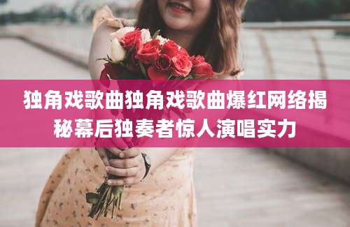 独角戏歌曲独角戏歌曲爆红网络揭秘幕后独奏者惊人演唱实力