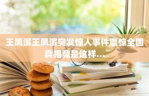 王凤滨王凤滨突发惊人事件震惊全国真相竟是这样...