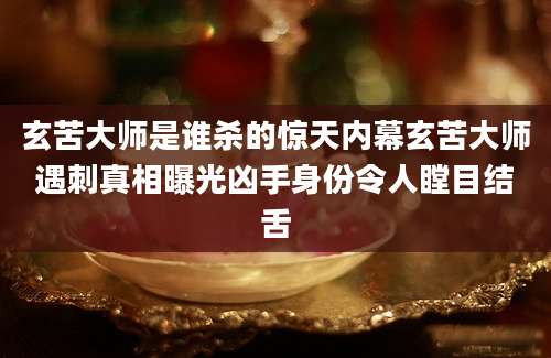 玄苦大师是谁杀的惊天内幕玄苦大师遇刺真相曝光凶手身份令人瞠目结舌