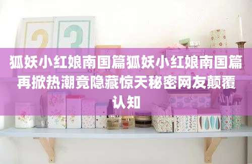 狐妖小红娘南国篇狐妖小红娘南国篇再掀热潮竟隐藏惊天秘密网友颠覆认知
