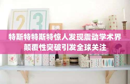 特斯特特斯特惊人发现震动学术界颠覆性突破引发全球关注