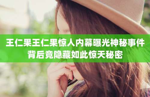 王仁果王仁果惊人内幕曝光神秘事件背后竟隐藏如此惊天秘密