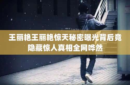王丽艳王丽艳惊天秘密曝光背后竟隐藏惊人真相全网哗然