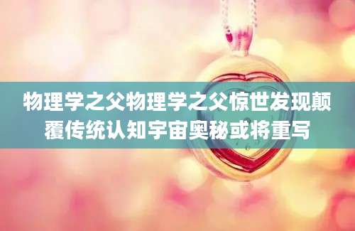 物理学之父物理学之父惊世发现颠覆传统认知宇宙奥秘或将重写