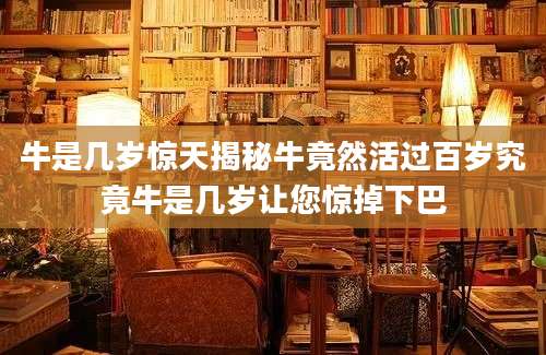 牛是几岁惊天揭秘牛竟然活过百岁究竟牛是几岁让您惊掉下巴