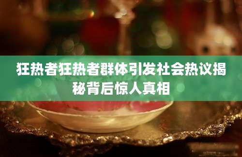 狂热者狂热者群体引发社会热议揭秘背后惊人真相