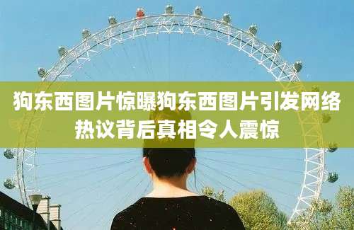 狗东西图片惊曝狗东西图片引发网络热议背后真相令人震惊