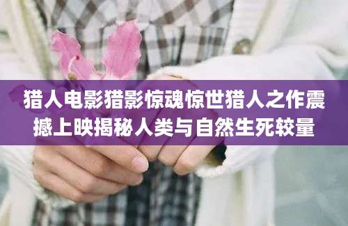 猎人电影猎影惊魂惊世猎人之作震撼上映揭秘人类与自然生死较量