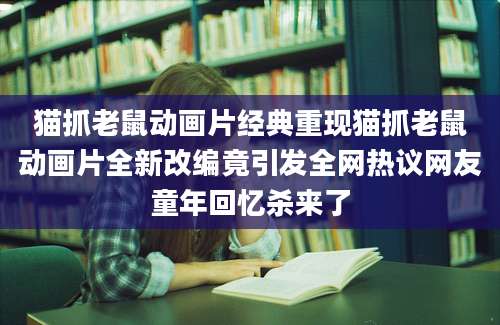 猫抓老鼠动画片经典重现猫抓老鼠动画片全新改编竟引发全网热议网友童年回忆杀来了