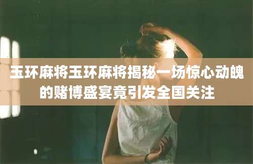 玉环麻将玉环麻将揭秘一场惊心动魄的赌博盛宴竟引发全国关注