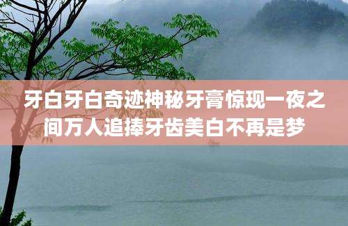牙白牙白奇迹神秘牙膏惊现一夜之间万人追捧牙齿美白不再是梦