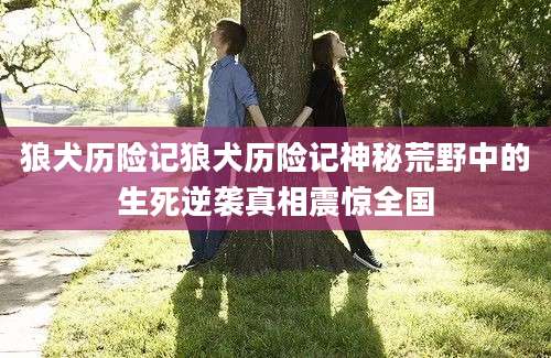 狼犬历险记狼犬历险记神秘荒野中的生死逆袭真相震惊全国