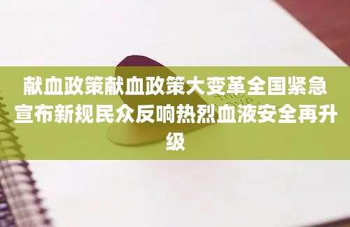 献血政策献血政策大变革全国紧急宣布新规民众反响热烈血液安全再升级